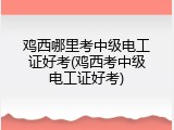 鸡西哪里考中级电工证好考(鸡西考中级电工证好考)