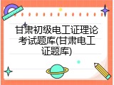 甘肃初级电工证理论考试题库(甘肃电工证题库)