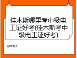 佳木斯哪里考中级电工证好考(佳木斯考中级电工证好考)