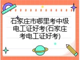 石家庄市哪里考中级电工证好考(石家庄考电工证好考)