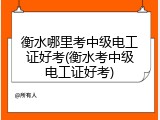 衡水哪里考中级电工证好考(衡水考中级电工证好考)