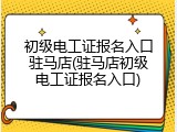 初级电工证报名入口驻马店(驻马店初级电工证报名入口)