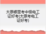 太原哪里考中级电工证好考(太原考电工证好考)
