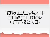 初级电工证报名入口三门峡(三门峡初级电工证报名入口)