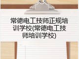 常德电工技师正规培训学校(常德电工技师培训学校)