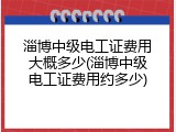 淄博中级电工证费用大概多少(淄博中级电工证费用约多少)