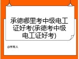 承德哪里考中级电工证好考(承德考中级电工证好考)