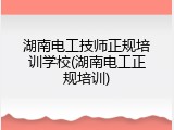 湖南电工技师正规培训学校(湖南电工正规培训)