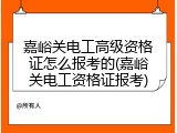 嘉峪关电工高级资格证怎么报考的(嘉峪关电工资格证报考)