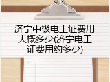 济宁中级电工证费用大概多少(济宁电工证费用约多少)