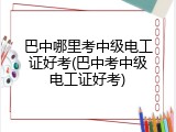 巴中哪里考中级电工证好考(巴中考中级电工证好考)