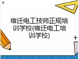宿迁电工技师正规培训学校(宿迁电工培训学校)
