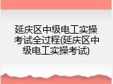 延庆区中级电工实操考试全过程(延庆区中级电工实操考试)