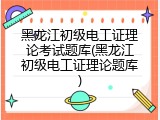 黑龙江初级电工证理论考试题库(黑龙江初级电工证理论题库)