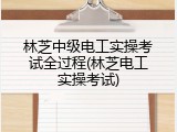 林芝中级电工实操考试全过程(林芝电工实操考试)