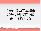 拉萨中级电工实操考试全过程(拉萨中级电工实操考试)