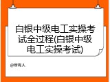 白银中级电工实操考试全过程(白银中级电工实操考试)