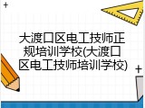 大渡口区电工技师正规培训学校(大渡口区电工技师培训学校)