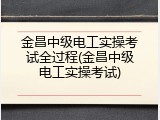 金昌中级电工实操考试全过程(金昌中级电工实操考试)