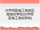沙坪坝区电工技师正规培训学校(沙坪坝区电工培训学校)