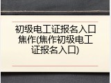 初级电工证报名入口焦作(焦作初级电工证报名入口)
