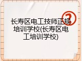 长寿区电工技师正规培训学校(长寿区电工培训学校)