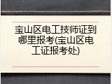 宝山区电工技师证到哪里报考(宝山区电工证报考处)
