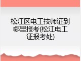 松江区电工技师证到哪里报考(松江电工证报考处)