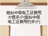烟台中级电工证费用大概多少(烟台中级电工证费用约多少)