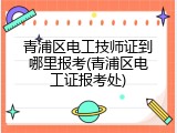青浦区电工技师证到哪里报考(青浦区电工证报考处)