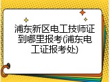 浦东新区电工技师证到哪里报考(浦东电工证报考处)