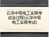 云浮中级电工实操考试全过程(云浮中级电工实操考试)