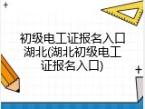 初级电工证报名入口湖北(湖北初级电工证报名入口)