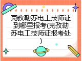 克孜勒苏电工技师证到哪里报考(克孜勒苏电工技师证报考处)