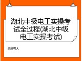 湖北中级电工实操考试全过程(湖北中级电工实操考试)