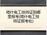 喀什电工技师证到哪里报考(喀什电工技师证报考处)