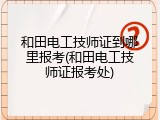和田电工技师证到哪里报考(和田电工技师证报考处)