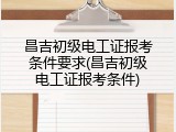 昌吉初级电工证报考条件要求(昌吉初级电工证报考条件)