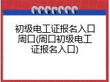 初级电工证报名入口周口(周口初级电工证报名入口)