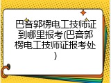 巴音郭楞电工技师证到哪里报考(巴音郭楞电工技师证报考处)