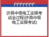 许昌中级电工实操考试全过程(许昌中级电工实操考试)