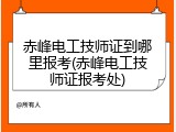 赤峰电工技师证到哪里报考(赤峰电工技师证报考处)