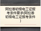 阿拉善初级电工证报考条件要求(阿拉善初级电工证报考条件)