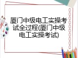 厦门中级电工实操考试全过程(厦门中级电工实操考试)