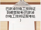 巴彦淖尔电工技师证到哪里报考(巴彦淖尔电工技师证报考处)