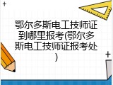 鄂尔多斯电工技师证到哪里报考(鄂尔多斯电工技师证报考处)