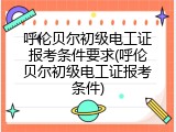 呼伦贝尔初级电工证报考条件要求(呼伦贝尔初级电工证报考条件)