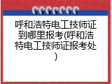呼和浩特电工技师证到哪里报考(呼和浩特电工技师证报考处)