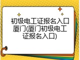 初级电工证报名入口厦门(厦门初级电工证报名入口)