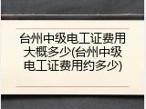 台州中级电工证费用大概多少(台州中级电工证费用约多少)